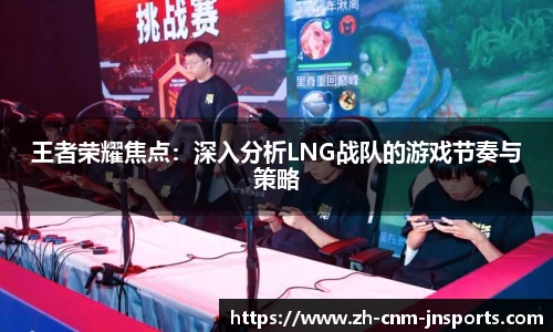 王者荣耀焦点：深入分析LNG战队的游戏节奏与策略