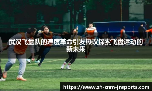 武汉飞盘队的速度革命引发热议探索飞盘运动的新未来
