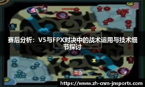 赛后分析：V5与FPX对决中的战术运用与技术细节探讨