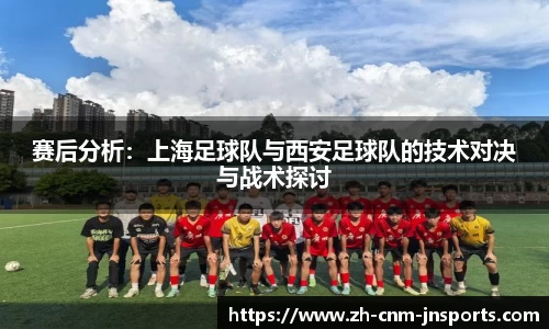 赛后分析：上海足球队与西安足球队的技术对决与战术探讨