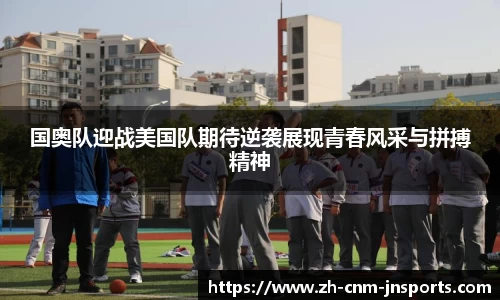 国奥队迎战美国队期待逆袭展现青春风采与拼搏精神