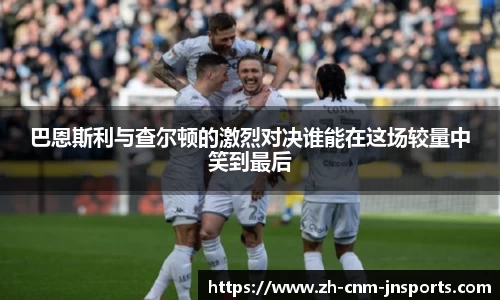 巴恩斯利与查尔顿的激烈对决谁能在这场较量中笑到最后